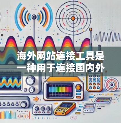 海外网站连接工具是一种用于连接国内外服务器或网站的技术,通常包括以下几种方法