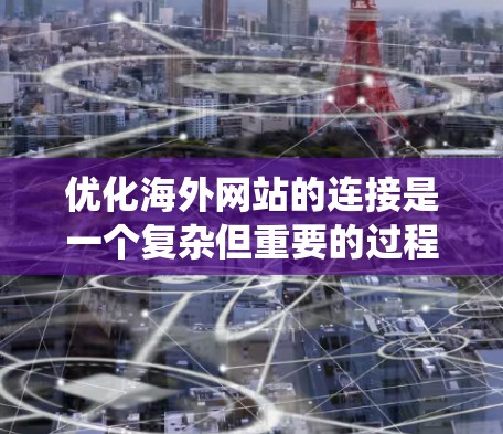 优化海外网站的连接是一个复杂但重要的过程,需要从多个方面入手,以确保网站稳定、性能良好,并且能够吸引海外用户的关注。以下是一个系统化的优化教程,分步骤说明如何进行海外网站的连接优化