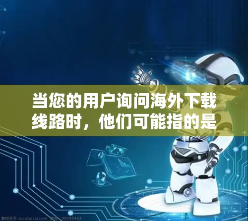 当您的用户询问海外下载线路时,他们可能指的是在海外访问国外网站或下载资源时遇到的网络问题。以下是几个可能的方面和解决方法