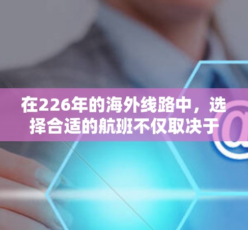 在226年的海外线路中,选择合适的航班不仅取决于航线类型和特点,还涉及多个因素,以下是一些关键点的总结