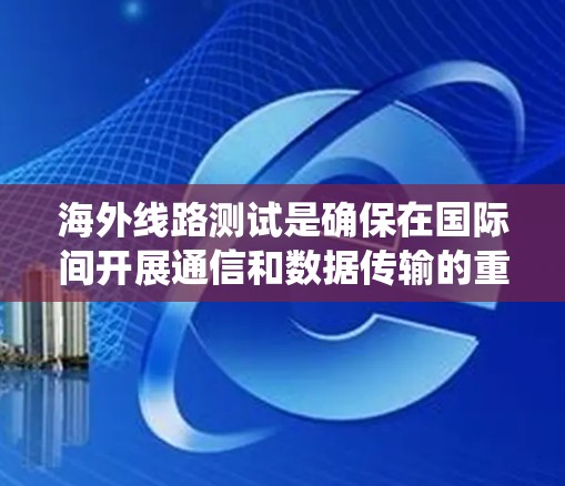 海外线路测试是确保在国际间开展通信和数据传输的重要手段,涉及多个关键步骤和工具。以下是对海外线路测试的系统化学习和总结