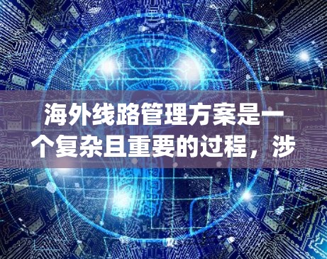 海外线路管理方案是一个复杂且重要的过程,涉及飞机选择、航班查询、登机、landing(登机)以及后续的处理。以下是一个详细的海外线路管理方案,帮助您系统地管理国际航班