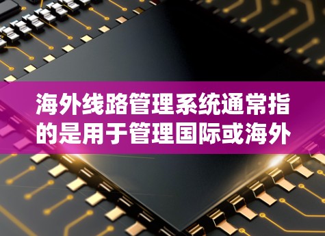 海外线路管理系统通常指的是用于管理国际或海外运输线路的系统,可能包括铁路、公路、航空、航空运输等领域的管理软件或系统。以下是一些可能涉及海外线路管理系统的内容