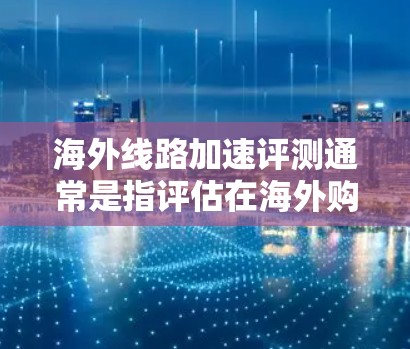 海外线路加速评测通常是指评估在海外购买的网络设备或连接到国际网络服务时的加速性能。以下是一些建议和信息,帮助您评估海外网络连接的加速情况