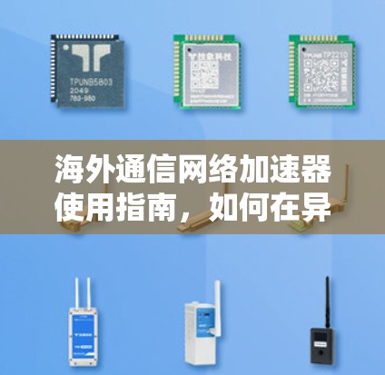 海外通信网络加速器使用指南，如何在异域轻松连接