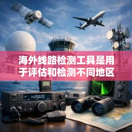 海外线路检测工具是用于评估和检测不同地区的网络连接情况的工具，广泛应用于网络安全、经济监控和金融领域。以下是这些工具的主要功能、用途、使用方法和获取信息的总结