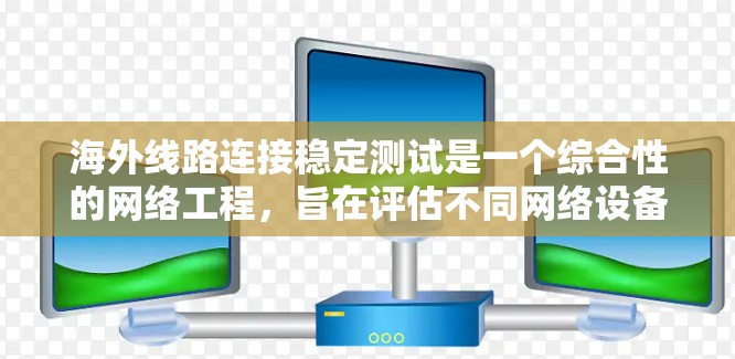 海外线路连接稳定测试是一个综合性的网络工程,旨在评估不同网络设备和网络架构的连接稳定性。以下是详细的步骤和注意事项 海外线路连接稳定测试是一个综合性的网络工程,旨在评估不同网络设备和网络架构的连接稳定性。以下是详细的步骤和注意事项