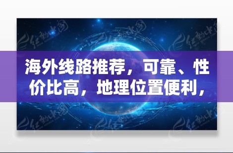 海外线路推荐，可靠、性价比高，地理位置便利，选择你！