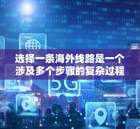选择一条海外线路是一个涉及多个步骤的复杂过程,以下是一些关键步骤和建议,帮助你更好地规划和执行 选择一条海外线路是一个涉及多个步骤的复杂过程,以下是一些关键步骤和建议,帮助你更好地规划和执行