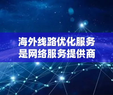 海外线路优化服务是网络服务提供商在海外提供网络优化服务,旨在提升网络性能、安全性以及用户体验。以下是对海外线路优化服务的详细总结