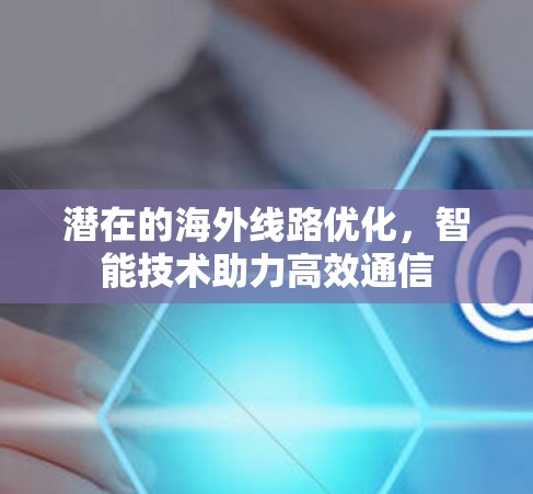 潜在的海外线路优化,智能技术助力高效通信 潜在的海外线路优化,智能技术助力高效通信