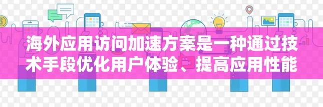 海外应用访问加速方案是一种通过技术手段优化用户体验、提高应用性能的策略。以下是一个全面的介绍,涵盖技术要点和应用实例 海外应用访问加速方案是一种通过技术手段优化用户体验、提高应用性能的策略。以下是一个全面的介绍,涵盖技术要点和应用实例