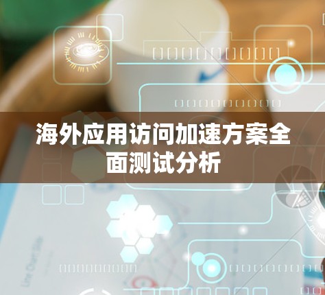 海外应用访问加速方案全面测试分析
