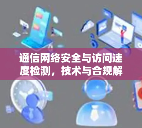 通信网络安全与访问速度检测,技术与合规解决方案