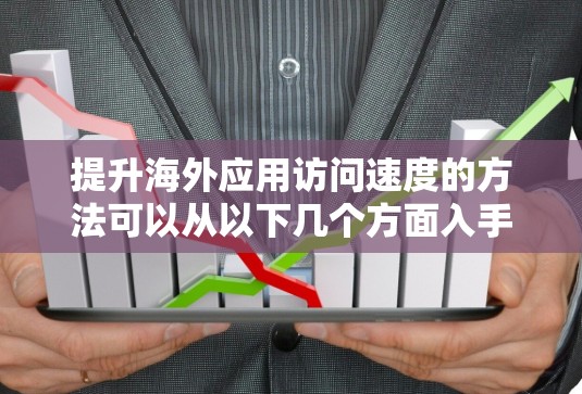 提升海外应用访问速度的方法可以从以下几个方面入手,每个方面都有具体的实施步骤 提升海外应用访问速度的方法可以从以下几个方面入手,每个方面都有具体的实施步骤