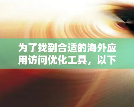 为了找到合适的海外应用访问优化工具，以下是一个有条理的推荐和步骤指南