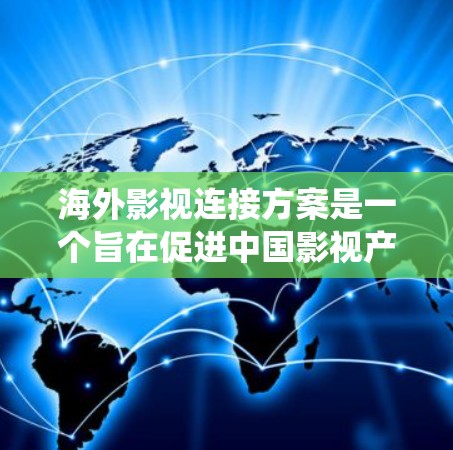 海外影视连接方案是一个旨在促进中国影视产业与海外影视内容的连接和融合的系统计划。以下是一个全面的海外影视连接方案的框架，涵盖内容、技术、市场、合作伙伴、运营和风险管理等方面