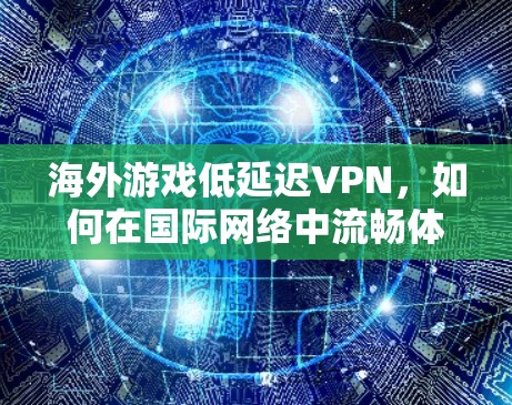 海外游戏低延迟VPN，如何在国际网络中流畅体验游戏