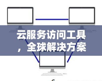 云服务访问工具,全球解决方案,保障数据安全与高效共享 云服务访问工具,全球解决方案,保障数据安全与高效共享