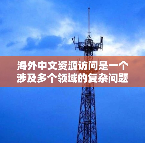 海外中文资源访问是一个涉及多个领域的复杂问题，具体取决于您的使用场景、需求和资源获取渠道。以下是一些可能的资源访问建议和方法