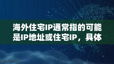 海外住宅IP通常指的可能是IP地址或住宅IP，具体含义可能取决于上下文。以下是一些可能的解释