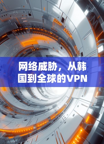 网络威胁,从韩国到全球的VPN挑战 网络威胁,从韩国到全球的VPN挑战