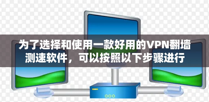 为了选择和使用一款好用的VPN<strong>翻墙</strong>测速软件,可以按照以下步骤进行