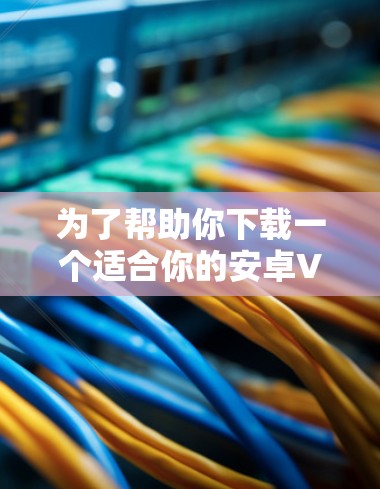 为了帮助你下载一个适合你的安卓VPN软件,以下是一步步的建议 为了帮助你下载一个适合你的安卓VPN软件,以下是一步步的建议