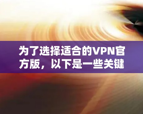 为了选择适合的VPN官方版,以下是一些关键步骤和建议 为了选择适合的VPN官方版,以下是一些关键步骤和建议