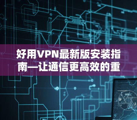 好用VPN最新版安装指南—让通信更高效的重要选择 好用VPN最新版安装指南—让通信更高效的重要选择