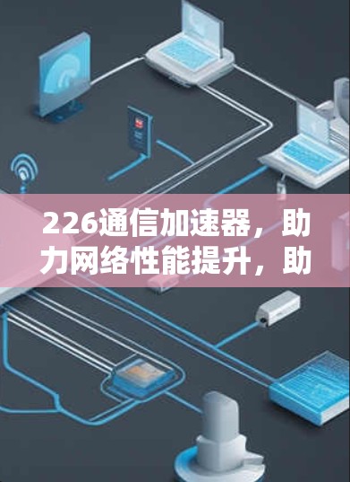 226通信加速器,助力网络性能提升,助力数据传输优化 226通信加速器,助力网络性能提升,助力数据传输优化