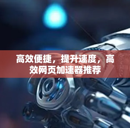 高效便捷,提升速度,高效网页加速器推荐 高效便捷,提升速度,高效网页加速器推荐
