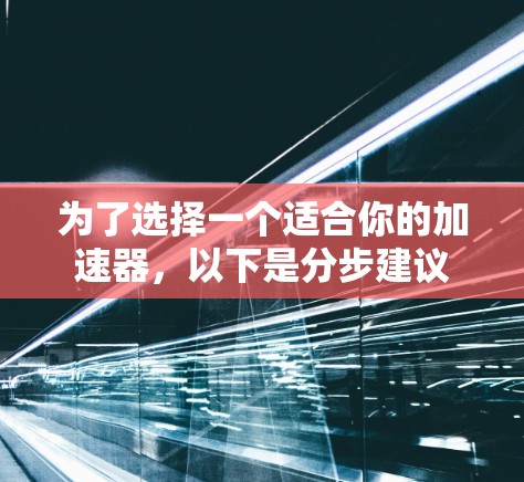 为了选择一个适合你的加速器,以下是分步建议 为了选择一个适合你的加速器,以下是分步建议