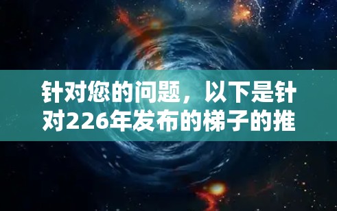 针对您的问题,以下是针对226年发布的梯子的推荐,涵盖了多方面的需求,包括用途、材质、更新升级和环保材料 针对您的问题,以下是针对226年发布的梯子的推荐,涵盖了多方面的需求,包括用途、材质、更新升级和环保材料