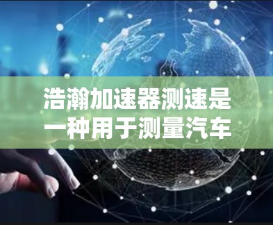 浩瀚加速器测速是一种用于测量汽车或其他高速物体速度的仪器。以下是对该仪器的详细介绍 浩瀚加速器测速是一种用于测量汽车或其他高速物体速度的仪器。以下是对该仪器的详细介绍