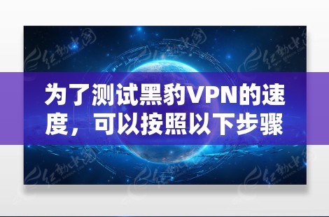 为了测试黑豹VPN的速度,可以按照以下步骤进行 为了测试黑豹VPN的速度,可以按照以下步骤进行