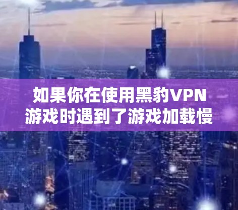如果你在使用黑豹VPN游戏时遇到了游戏加载慢的问题，或者希望在低延迟连接下更好地体验游戏，以下是几个解决方案和推荐