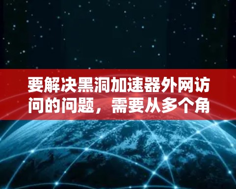 要解决黑洞加速器外网访问的问题，需要从多个角度进行分析和优化。以下是一个详细的解决方案步骤