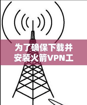 为了确保下载并安装火箭VPN工具的安全性,以下是详细的步骤 为了确保下载并安装火箭VPN工具的安全性,以下是详细的步骤