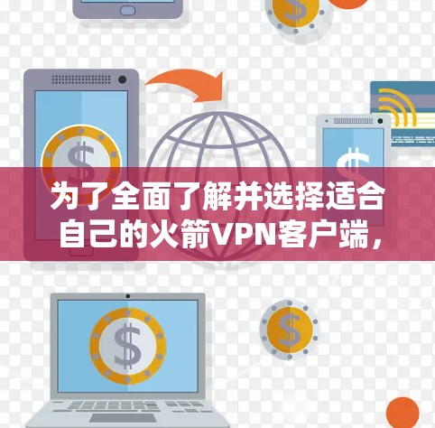 为了全面了解并选择适合自己的火箭VPN客户端,可以按照以下步骤进行 为了全面了解并选择适合自己的火箭VPN客户端,可以按照以下步骤进行