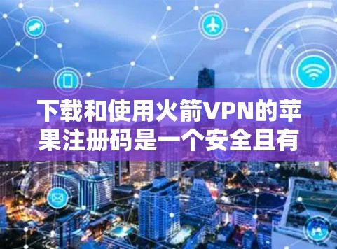 下载和使用火箭VPN的苹果注册码是一个安全且有效的方法,但需要按照以下步骤操作 下载和使用火箭VPN的苹果注册码是一个安全且有效的方法,但需要按照以下步骤操作