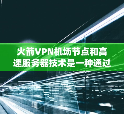 火箭VPN<strong>机场节点</strong>和高速服务器技术是一种通过加密方式传输数据的网络技术，主要用于在机场、高速公路、城市边缘等高密度或高风险的环境中提供 secure connectivity。以下是一些关键点和应用
