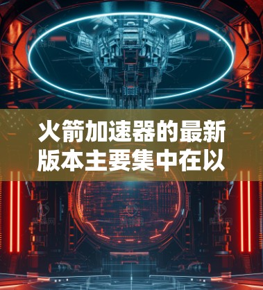 火箭加速器的最新版本主要集中在以下几个方面 火箭加速器的最新版本主要集中在以下几个方面