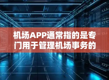 机场APP通常指的是专门用于管理机场事务的移动应用。这些APP通常包括以下功能 机场APP通常指的是专门用于管理机场事务的移动应用。这些APP通常包括以下功能