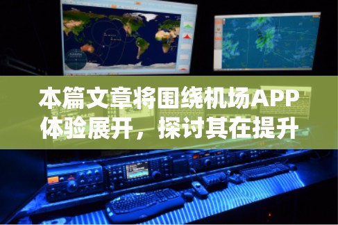 本篇文章将围绕机场APP体验展开,探讨其在提升旅客出行效率、优化服务品质方面的创新与价值 本篇文章将围绕机场APP体验展开,探讨其在提升旅客出行效率、优化服务品质方面的创新与价值