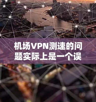 机场VPN测速的问题实际上是一个误解，因为VPN主要用于保护信息安全，而不是用于进入机场或获取信息。以下是关于VPN的详细解释