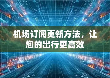 机场订阅更新方法,让您的出行更高效 机场订阅更新方法,让您的出行更高效