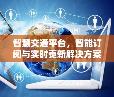 智慧交通平台,智能订阅与实时更新解决方案 智慧交通平台,智能订阅与实时更新解决方案