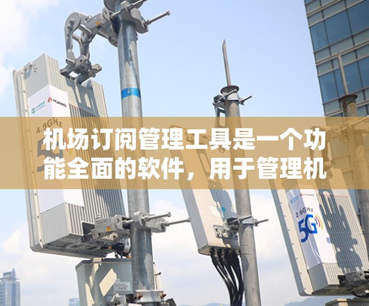 机场订阅管理工具是一个功能全面的软件,用于管理机场的订阅记录,涵盖航班、导览、行李和座位等多个方面。以下是该工具的主要功能模块 机场订阅管理工具是一个功能全面的软件,用于管理机场的订阅记录,涵盖航班、导览、行李和座位等多个方面。以下是该工具的主要功能模块