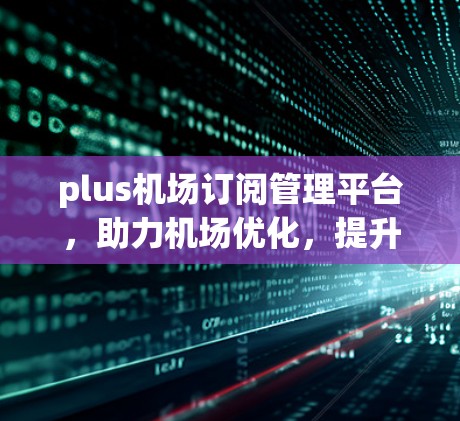 plus机场订阅管理平台,助力机场优化,提升客户体验 plus机场订阅管理平台,助力机场优化,提升客户体验